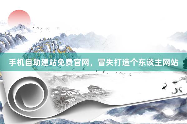 手机自助建站免费官网，冒失打造个东谈主网站