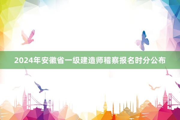 2024年安徽省一级建造师稽察报名时分公布