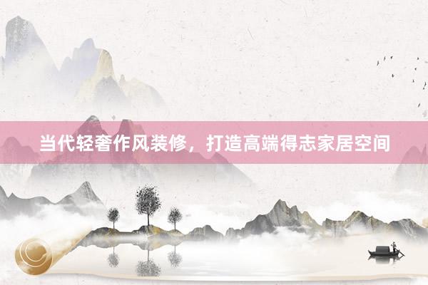 当代轻奢作风装修，打造高端得志家居空间