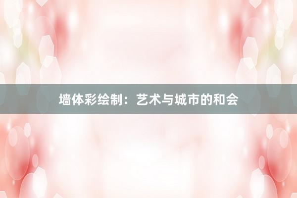 墙体彩绘制：艺术与城市的和会