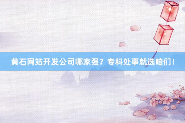 黄石网站开发公司哪家强？专科处事就选咱们！