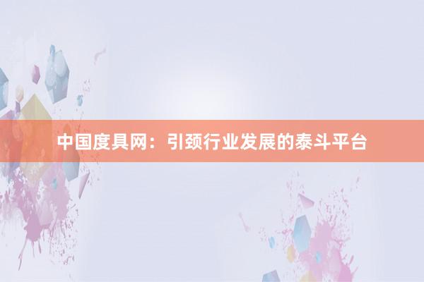 中国度具网：引颈行业发展的泰斗平台
