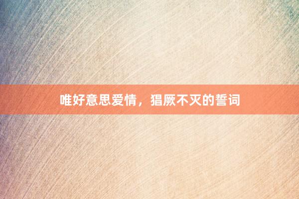 唯好意思爱情，猖厥不灭的誓词