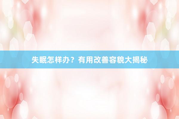 失眠怎样办？有用改善容貌大揭秘