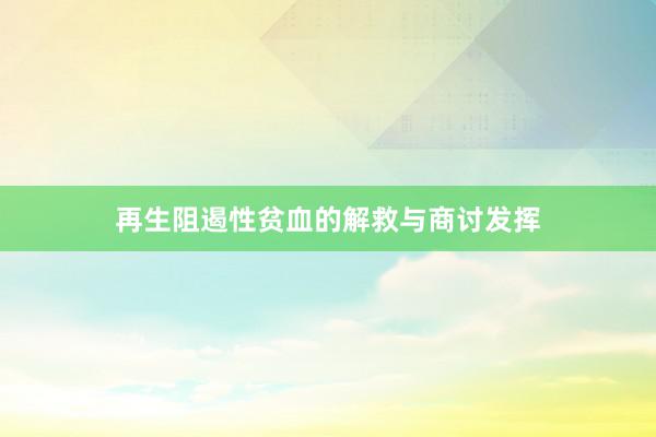 再生阻遏性贫血的解救与商讨发挥