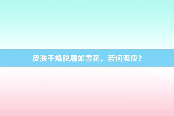 皮肤干燥脱屑如雪花，若何照应？