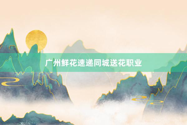 广州鲜花速递同城送花职业