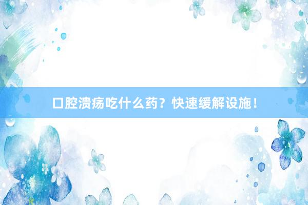 口腔溃疡吃什么药？快速缓解设施！