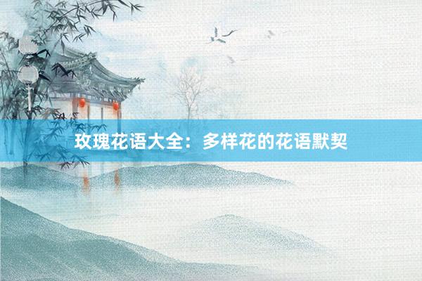 玫瑰花语大全：多样花的花语默契