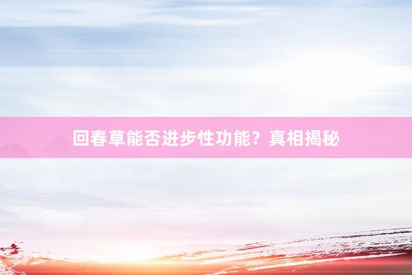 回春草能否进步性功能？真相揭秘