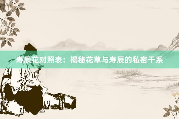 寿辰花对照表：揭秘花草与寿辰的私密干系