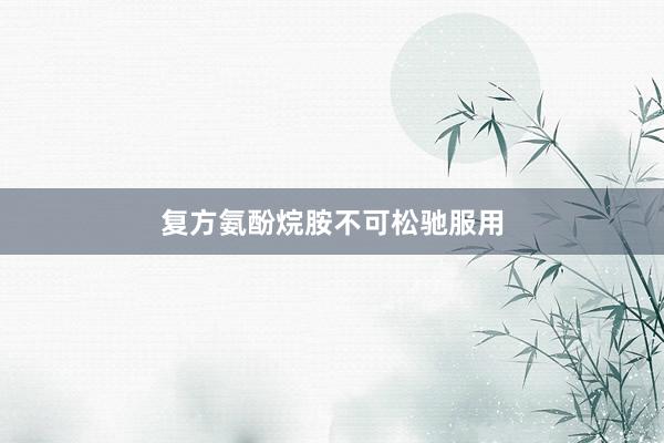 复方氨酚烷胺不可松驰服用