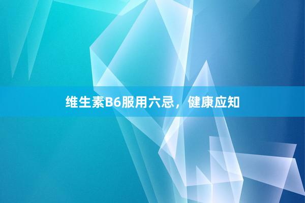维生素B6服用六忌，健康应知