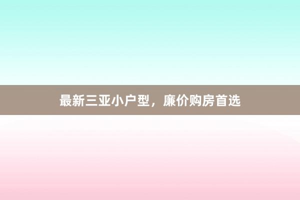 最新三亚小户型,廉价购房首选