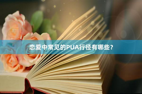 恋爱中常见的PUA行径有哪些?